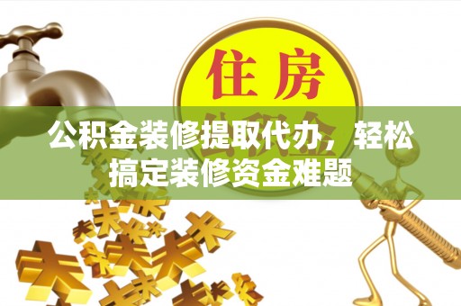 陵水公积金装修提取代办，轻松搞定装修资金难题