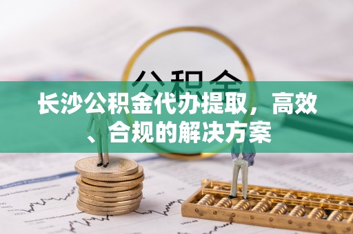陵水长沙公积金代办提取，高效、合规的解决方案
