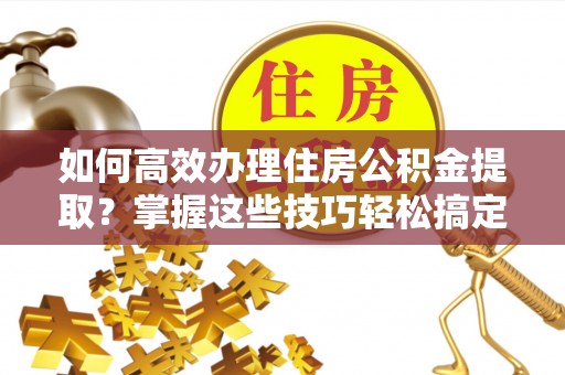 陵水如何高效办理住房公积金提取？掌握这些技巧轻松搞定