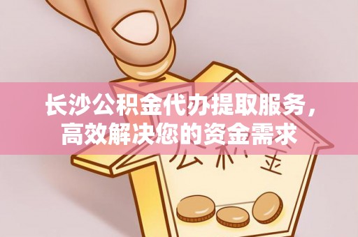 陵水长沙公积金代办提取服务，高效解决您的资金需求