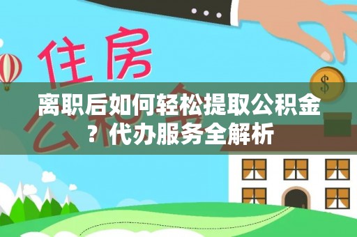 陵水离职后如何轻松提取公积金？代办服务全解析