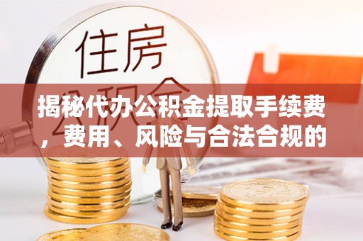 陵水揭秘代办公积金提取手续费，费用、风险与合法合规的全解析