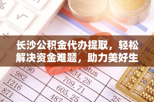 陵水长沙公积金代办提取，轻松解决资金难题，助力美好生活