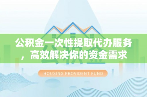 陵水公积金一次性提取代办服务，高效解决你的资金需求