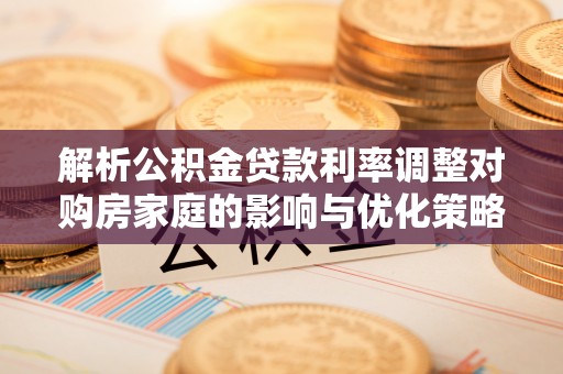 陵水解析公积金贷款利率调整对购房家庭的影响与优化策略