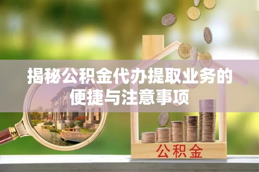 陵水揭秘公积金代办提取业务的便捷与注意事项