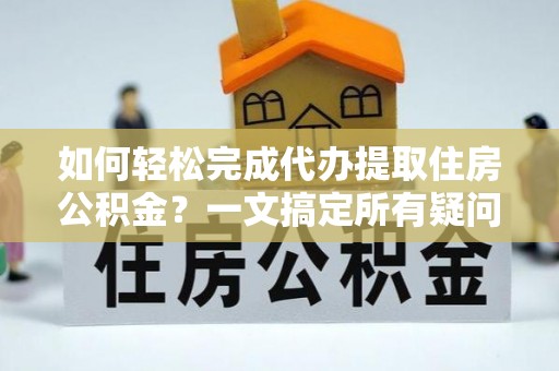 陵水如何轻松完成代办提取住房公积金？一文搞定所有疑问