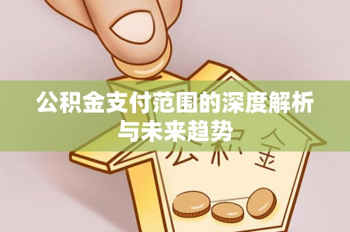 陵水公积金支付范围的深度解析与未来趋势