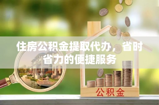 陵水住房公积金提取代办，省时省力的便捷服务