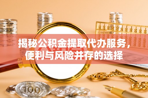 陵水揭秘公积金提取代办服务，便利与风险并存的选择