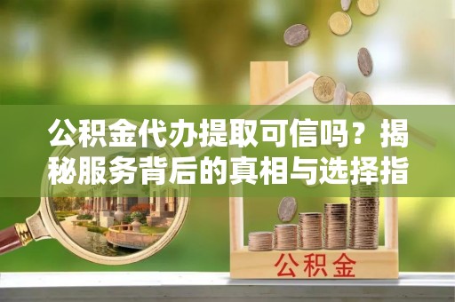 陵水公积金代办提取可信吗？揭秘服务背后的真相与选择指南