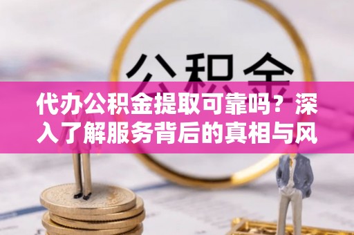 陵水代办公积金提取可靠吗？深入了解服务背后的真相与风险