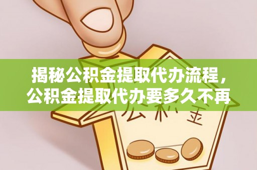 陵水揭秘公积金提取代办流程，公积金提取代办要多久不再迷茫