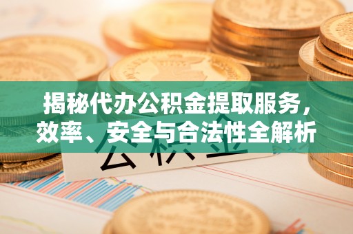 陵水揭秘代办公积金提取服务，效率、安全与合法性全解析