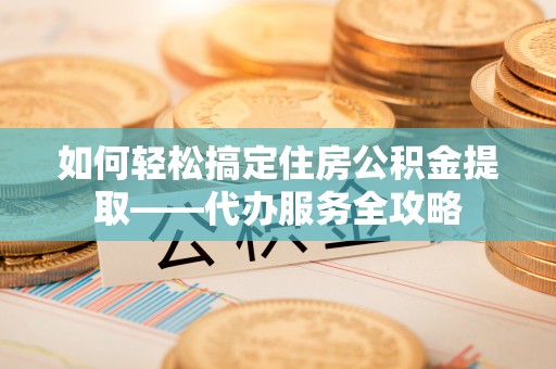 陵水如何轻松搞定住房公积金提取——代办服务全攻略