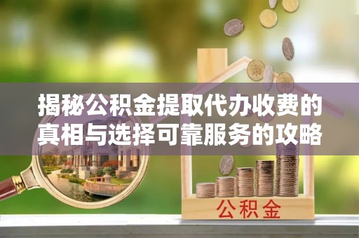 陵水揭秘公积金提取代办收费的真相与选择可靠服务的攻略