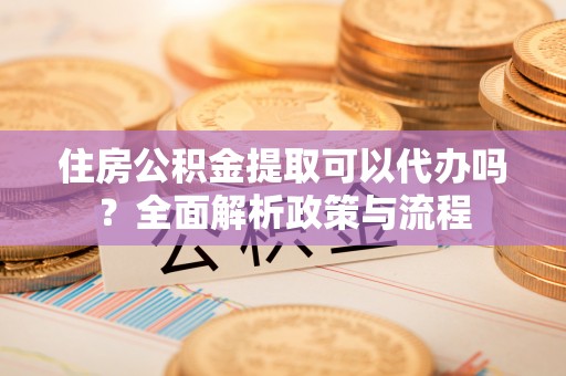 陵水住房公积金提取可以代办吗？全面解析政策与流程