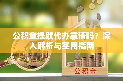 陵水公积金提取代办靠谱吗？深入解析与实用指南