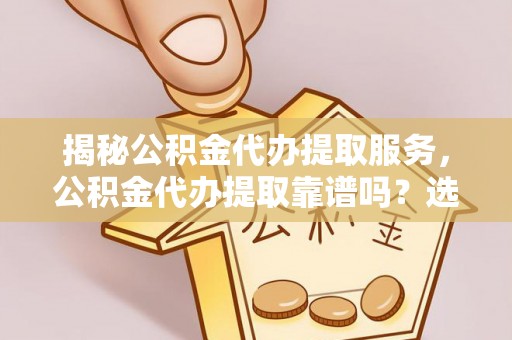 陵水揭秘公积金代办提取服务，公积金代办提取靠谱吗？选择前你需要知道这些！