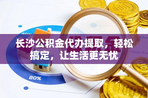 陵水长沙公积金代办提取，轻松搞定，让生活更无忧