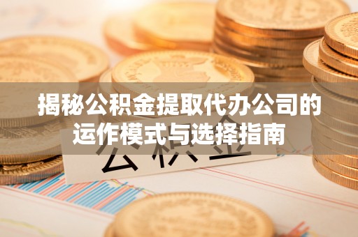 陵水揭秘公积金提取代办公司的运作模式与选择指南
