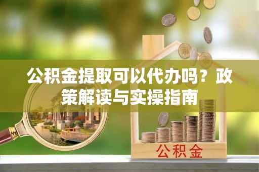 陵水公积金提取可以代办吗？政策解读与实操指南