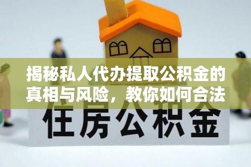 陵水揭秘私人代办提取公积金的真相与风险，教你如何合法合规操作