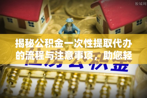 陵水揭秘公积金一次性提取代办的流程与注意事项，助您轻松搞定财务规划