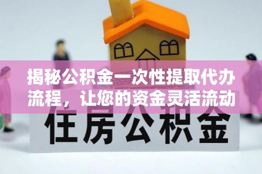 陵水揭秘公积金一次性提取代办流程，让您的资金灵活流动