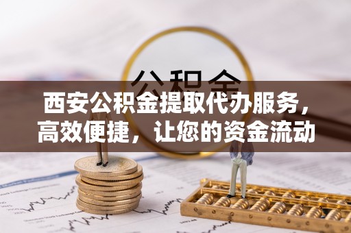 陵水西安公积金提取代办服务，高效便捷，让您的资金流动更灵活