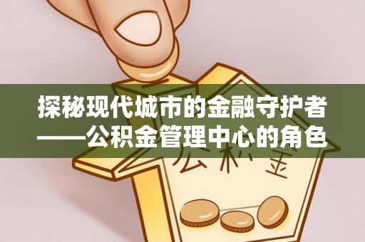陵水探秘现代城市的金融守护者——公积金管理中心的角色与使命