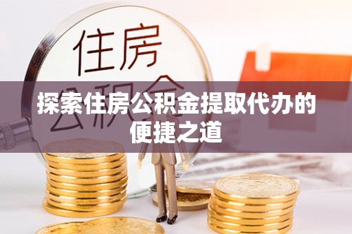 陵水探索住房公积金提取代办的便捷之道