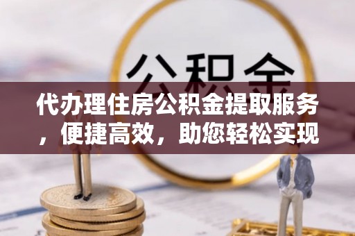 陵水代办理住房公积金提取服务，便捷高效，助您轻松实现资金规划