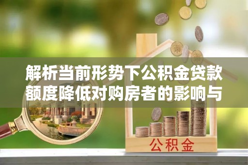 陵水解析当前形势下公积金贷款额度降低对购房者的影响与应对策略