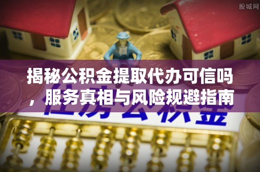 陵水揭秘公积金提取代办可信吗，服务真相与风险规避指南