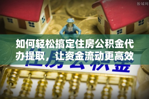 陵水如何轻松搞定住房公积金代办提取，让资金流动更高效