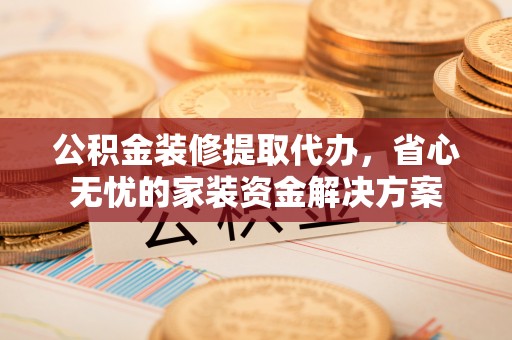 陵水公积金装修提取代办，省心无忧的家装资金解决方案