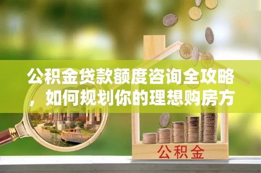 陵水公积金贷款额度咨询全攻略，如何规划你的理想购房方案