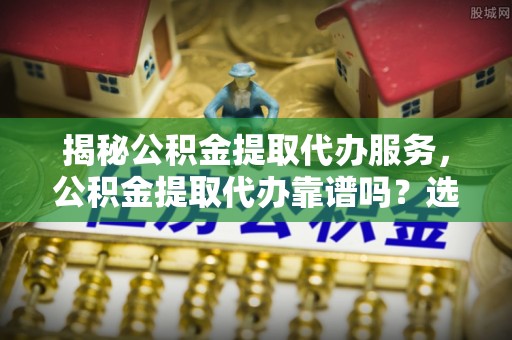 陵水揭秘公积金提取代办服务，公积金提取代办靠谱吗？选择需谨慎
