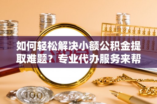 陵水如何轻松解决小额公积金提取难题？专业代办服务来帮忙
