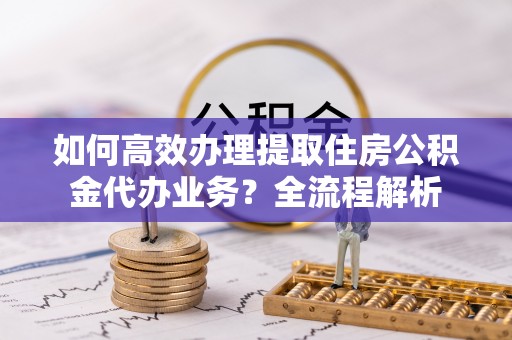 陵水如何高效办理提取住房公积金代办业务？全流程解析