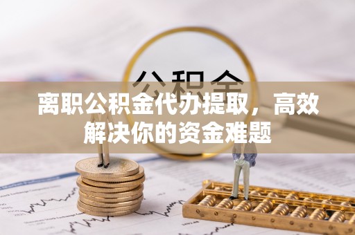 陵水离职公积金代办提取，高效解决你的资金难题