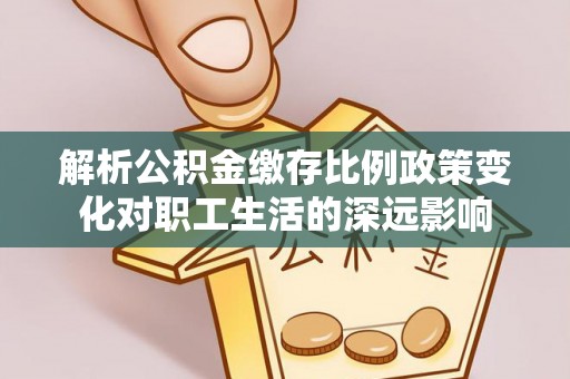 陵水解析公积金缴存比例政策变化对职工生活的深远影响
