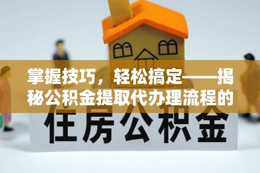 陵水掌握技巧，轻松搞定——揭秘公积金提取代办理流程的关键步骤