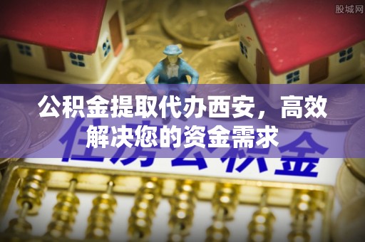 陵水公积金提取代办西安，高效解决您的资金需求