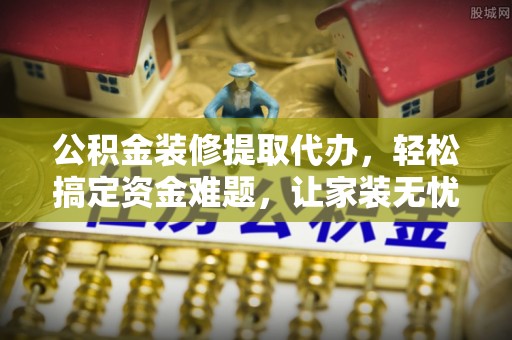 陵水公积金装修提取代办，轻松搞定资金难题，让家装无忧
