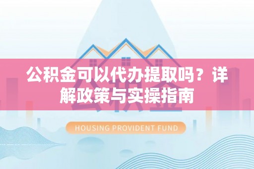 陵水公积金可以代办提取吗？详解政策与实操指南