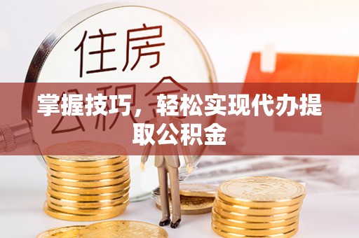 陵水掌握技巧，轻松实现代办提取公积金