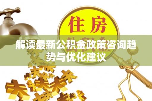 陵水解读最新公积金政策咨询趋势与优化建议