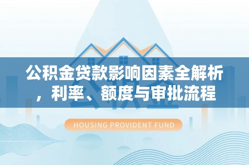 陵水公积金贷款影响因素全解析，利率、额度与审批流程